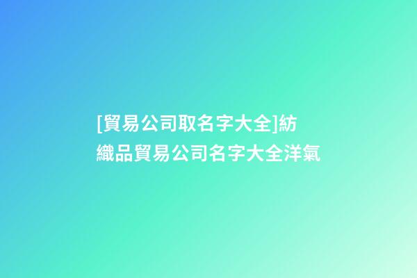 [貿易公司取名字大全]紡織品貿易公司名字大全洋氣-第1張-公司起名-玄機派